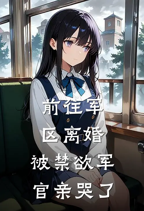 前往军区离婚，被禁欲军官亲哭了