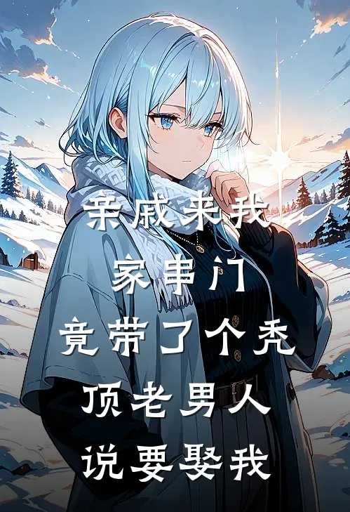 亲戚来我家串门，竟带了个秃顶老男人说要娶我