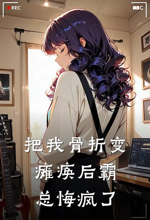 把我骨折变瘫痪后霸总悔疯了