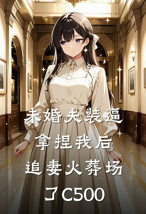 未婚夫装逼拿捏我后，追妻火葬场了C500