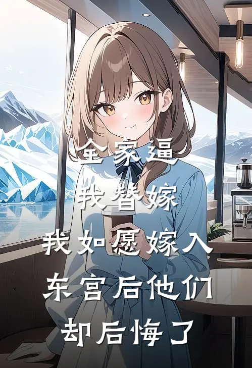 全家逼我替嫁，我如愿嫁入东宫后他们却后悔了