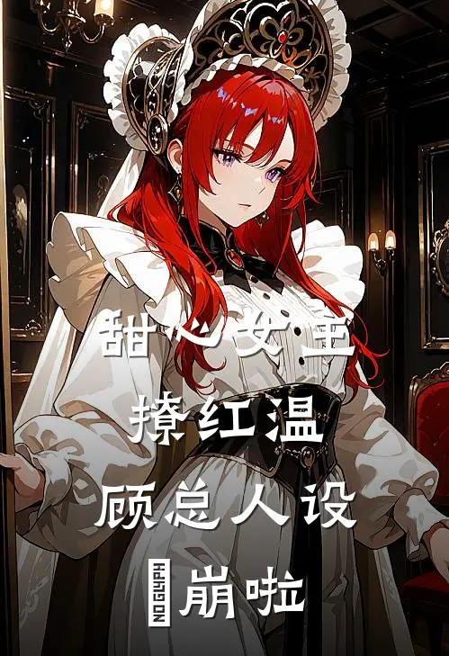 甜心女主撩红温，顾总人设叒崩啦