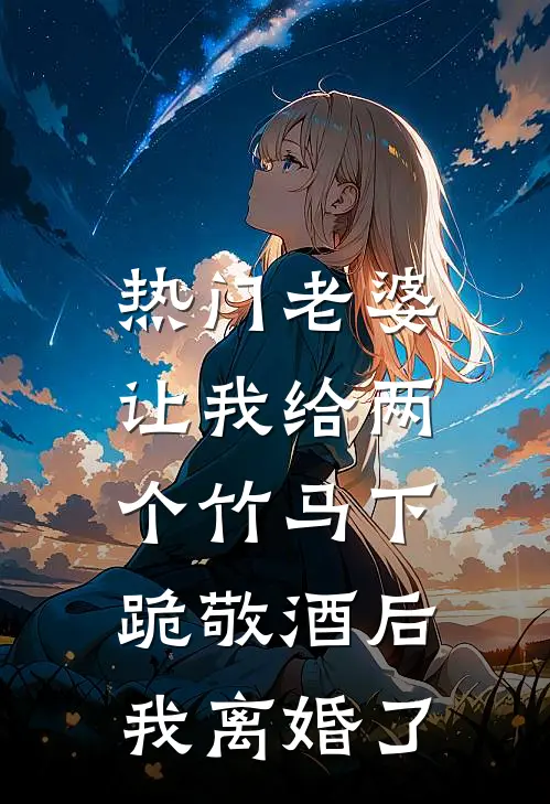 [热门]老婆让我给两个竹马下跪敬酒后，我离婚了(秦子轩瑶瑶)_秦子轩瑶瑶热门小说