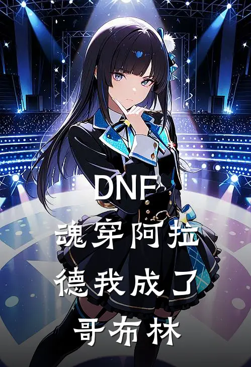 DNF：魂穿阿拉德我成了哥布林(李一哥布林)热门小说阅读_全文免费阅读DNF：魂穿阿拉德我成了哥布林李一哥布林